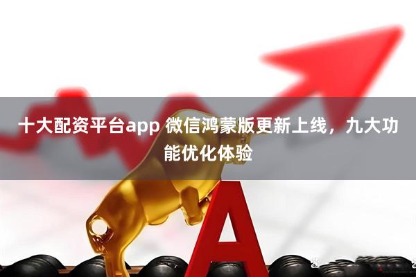 十大配资平台app 微信鸿蒙版更新上线，九大功能优化体验