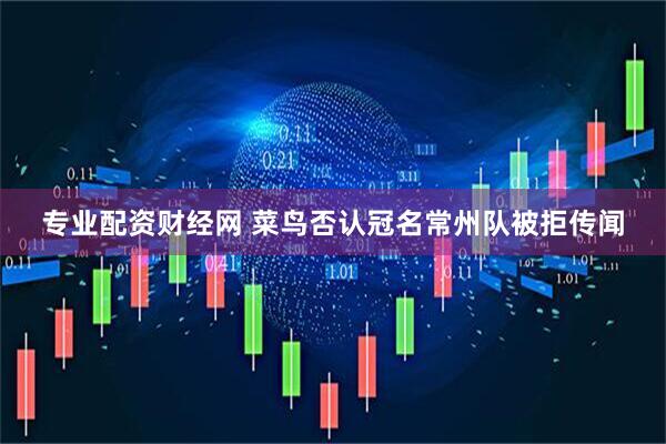专业配资财经网 菜鸟否认冠名常州队被拒传闻