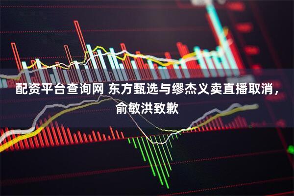 配资平台查询网 东方甄选与缪杰义卖直播取消，俞敏洪致歉