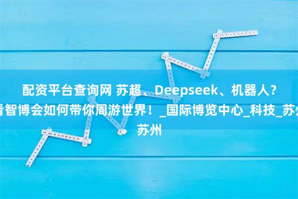 配资平台查询网 苏超、Deepseek、机器人？看智博会如何带你周游世界！_国际博览中心_科技_苏州