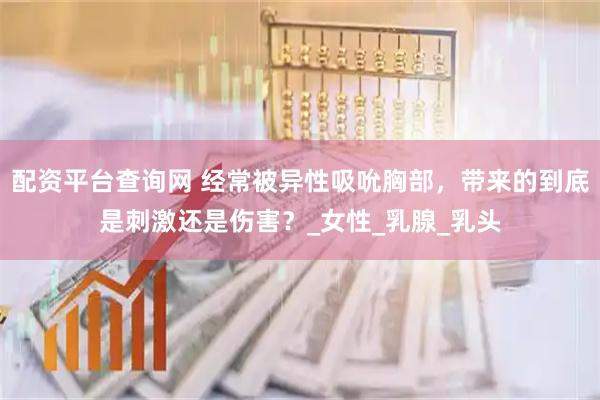 配资平台查询网 经常被异性吸吮胸部，带来的到底是刺激还是伤害？_女性_乳腺_乳头