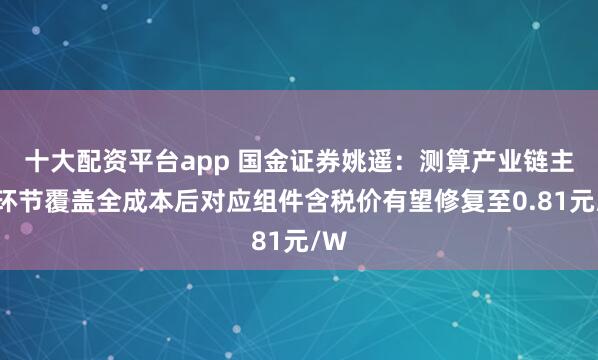 十大配资平台app 国金证券姚遥：测算产业链主要环节覆盖全成本后对应组件含税价有望修复至0.81元/W