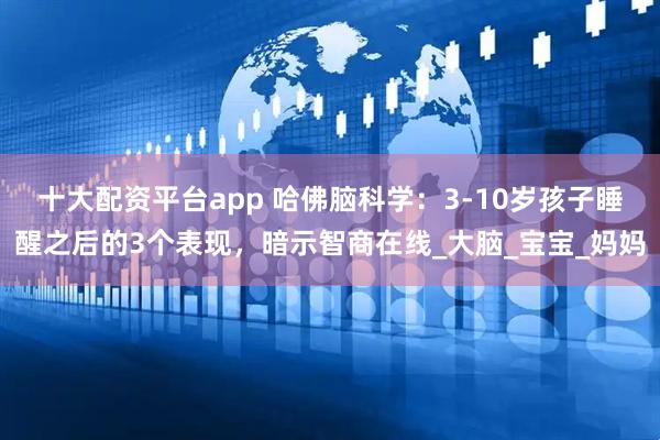 十大配资平台app 哈佛脑科学：3-10岁孩子睡醒之后的3个表现，暗示智商在线_大脑_宝宝_妈妈