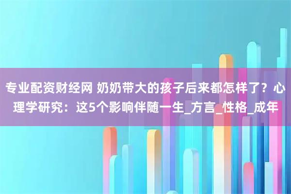 专业配资财经网 奶奶带大的孩子后来都怎样了？心理学研究：这5个影响伴随一生_方言_性格_成年
