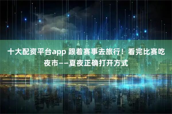 十大配资平台app 跟着赛事去旅行！看完比赛吃夜市——夏夜正确打开方式