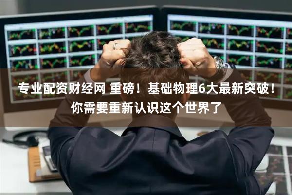 专业配资财经网 重磅！基础物理6大最新突破！你需要重新认识这个世界了