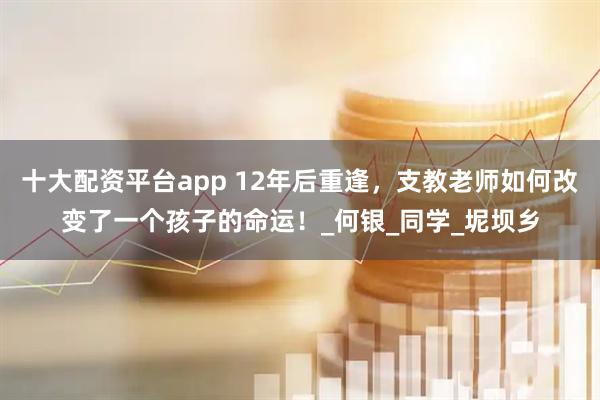 十大配资平台app 12年后重逢，支教老师如何改变了一个孩子的命运！_何银_同学_坭坝乡