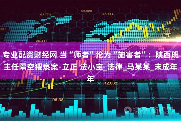 专业配资财经网 当“师者”沦为“施害者”：陕西班主任隔空猥亵案-立正 法小宝_法律_马某某_未成年