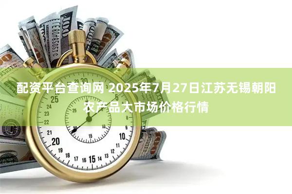 配资平台查询网 2025年7月27日江苏无锡朝阳农产品大市场价格行情