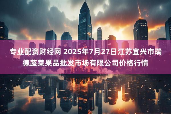 专业配资财经网 2025年7月27日江苏宜兴市瑞德蔬菜果品批发市场有限公司价格行情