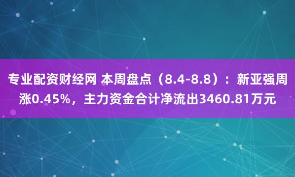 专业配资财经网 本周盘点（8.4-8.8）：新亚强周涨0.45%，主力资金合计净流出3460.81万元