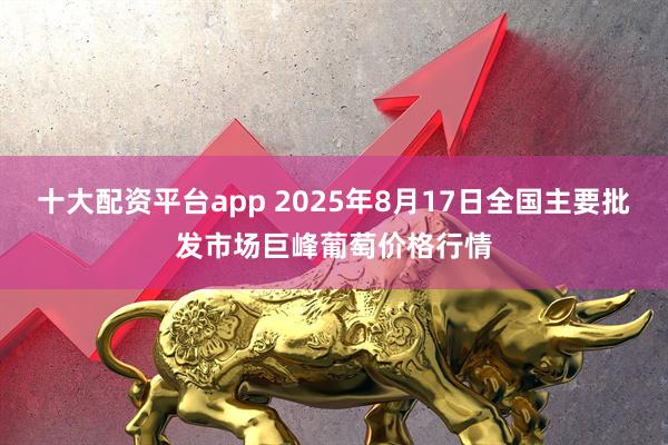 十大配资平台app 2025年8月17日全国主要批发市场巨峰葡萄价格行情