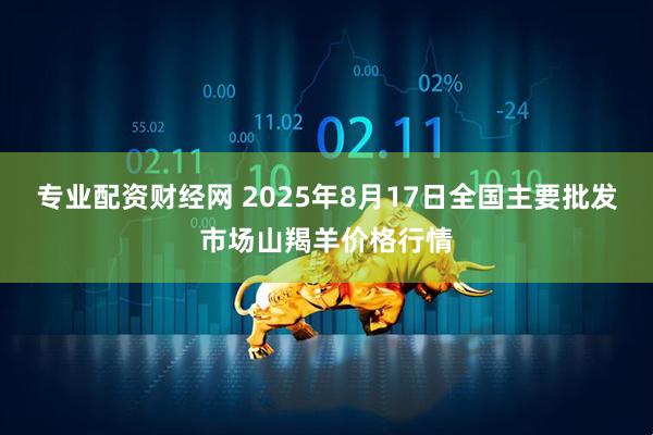 专业配资财经网 2025年8月17日全国主要批发市场山羯羊价格行情