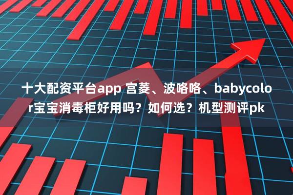 十大配资平台app 宫菱、波咯咯、babycolor宝宝消毒柜好用吗？如何选？机型测评pk