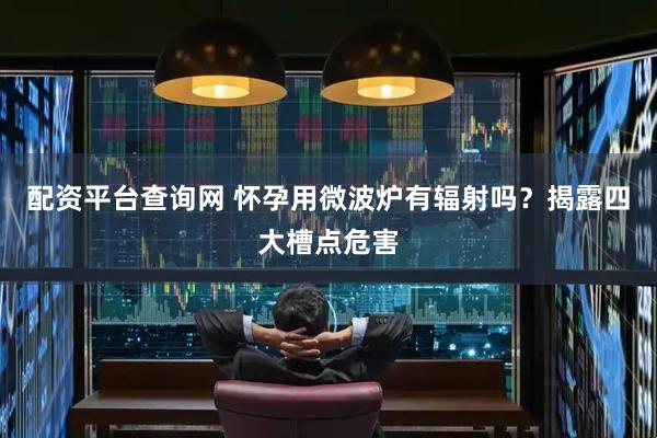 配资平台查询网 怀孕用微波炉有辐射吗？揭露四大槽点危害