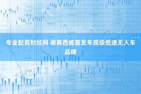 专业配资财经网 德赛西威首发车规级低速无人车品牌