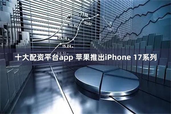 十大配资平台app 苹果推出iPhone 17系列
