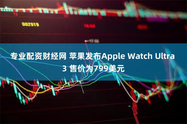 专业配资财经网 苹果发布Apple Watch Ultra 3 售价为799美元