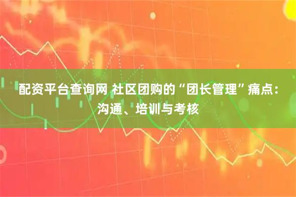 配资平台查询网 社区团购的“团长管理”痛点：沟通、培训与考核