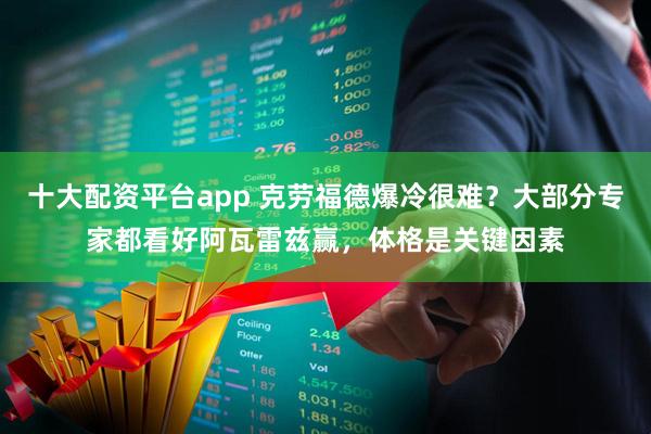 十大配资平台app 克劳福德爆冷很难？大部分专家都看好阿瓦雷兹赢，体格是关键因素