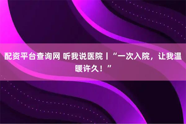 配资平台查询网 听我说医院丨“一次入院，让我温暖许久！”