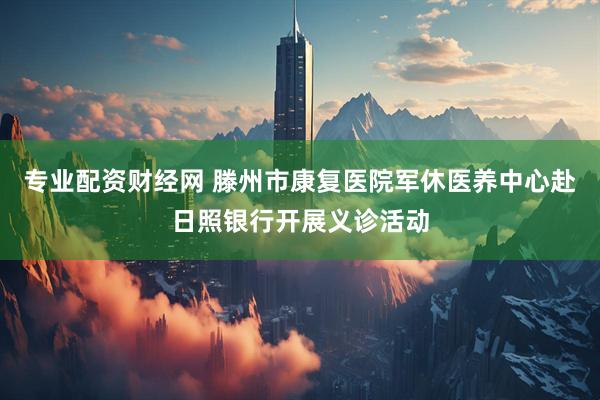 专业配资财经网 滕州市康复医院军休医养中心赴日照银行开展义诊活动