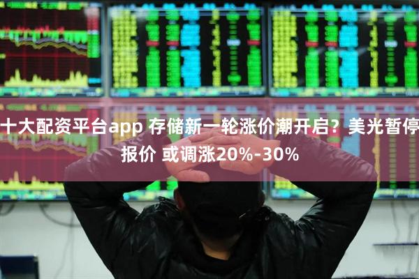 十大配资平台app 存储新一轮涨价潮开启？美光暂停报价 或调涨20%-30%