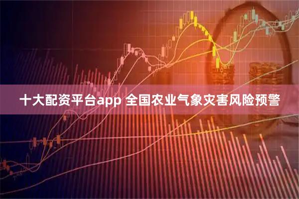 十大配资平台app 全国农业气象灾害风险预警