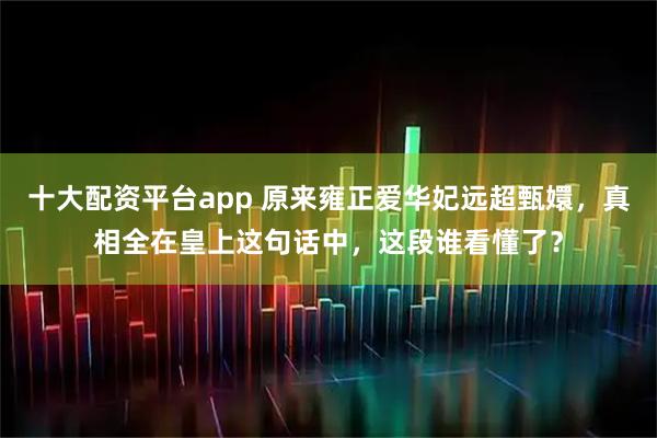 十大配资平台app 原来雍正爱华妃远超甄嬛，真相全在皇上这句话中，这段谁看懂了？