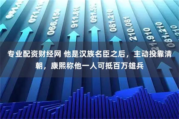 专业配资财经网 他是汉族名臣之后，主动投靠清朝，康熙称他一人可抵百万雄兵