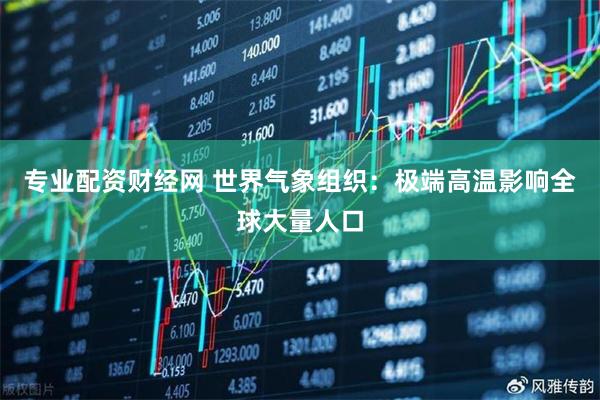 专业配资财经网 世界气象组织：极端高温影响全球大量人口