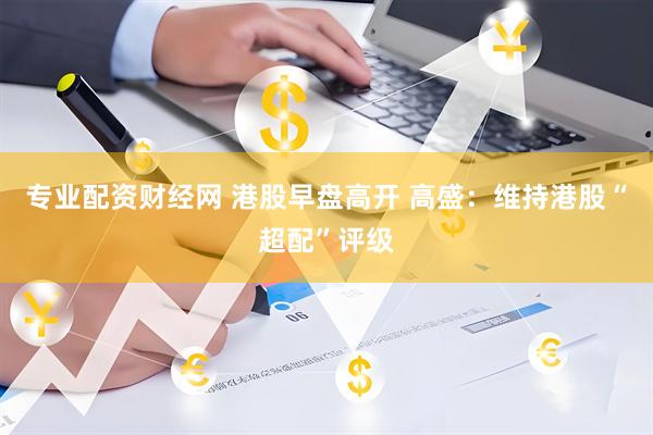 专业配资财经网 港股早盘高开 高盛：维持港股“超配”评级