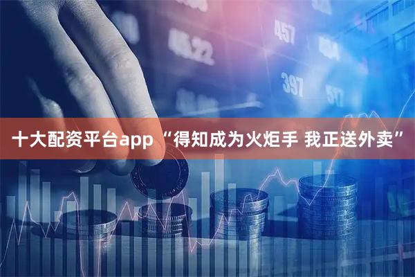 十大配资平台app “得知成为火炬手 我正送外卖”