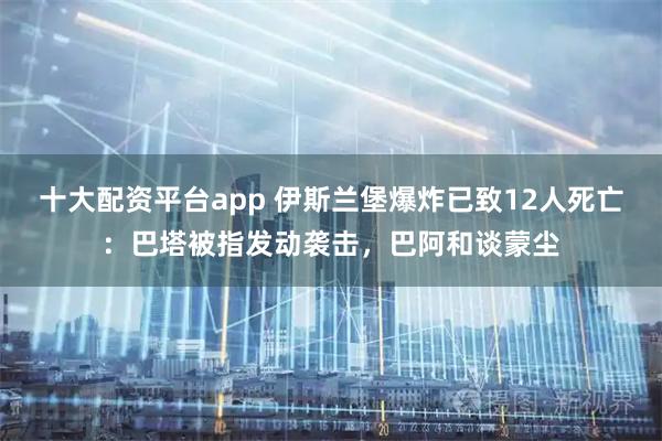 十大配资平台app 伊斯兰堡爆炸已致12人死亡：巴塔被指发动袭击，巴阿和谈蒙尘