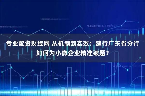 专业配资财经网 从机制到实效：建行广东省分行如何为小微企业精准破题？