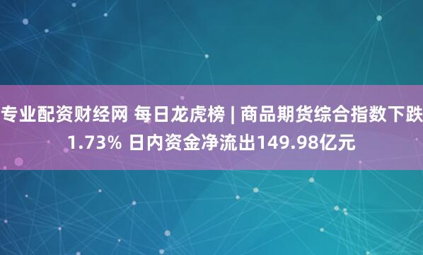 专业配资财经网 每日龙虎榜 | 商品期货综合指数下跌1.73% 日内资金净流出149.98亿元