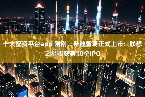 十大配资平台app 刚刚，希迪智驾正式上市：联想之星收获第10个IPO