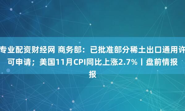 专业配资财经网 商务部：已批准部分稀土出口通用许可申请；美国11月CPI同比上涨2.7%丨盘前情报