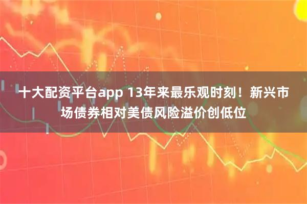 十大配资平台app 13年来最乐观时刻!新兴市场债券相对美债风险溢价创低位