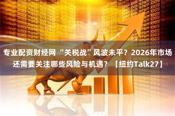 专业配资财经网 “关税战”风波未平？2026年市场还需要关注哪些风险与机遇？【纽约Talk27】