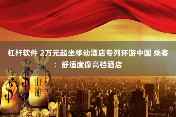 杠杆软件 2万元起坐移动酒店专列环游中国 乘客：舒适度像高档酒店