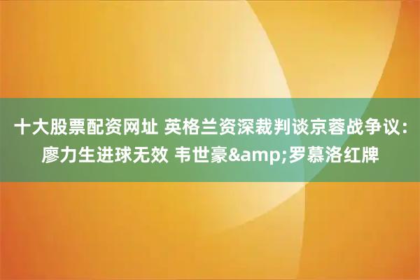 十大股票配资网址 英格兰资深裁判谈京蓉战争议：廖力生进球无效 韦世豪&罗慕洛红牌