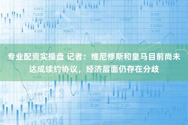 专业配资实操盘 记者：维尼修斯和皇马目前尚未达成续约协议，经济层面仍存在分歧