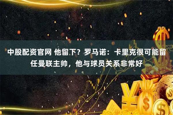 中股配资官网 他留下？罗马诺：卡里克很可能留任曼联主帅，他与球员关系非常好