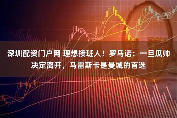 深圳配资门户网 理想接班人！罗马诺：一旦瓜帅决定离开，马雷斯卡是曼城的首选