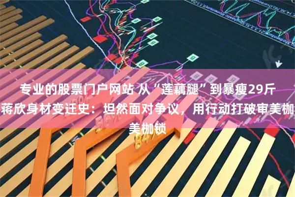 专业的股票门户网站 从“莲藕腿”到暴瘦29斤！蒋欣身材变迁史：坦然面对争议，用行动打破审美枷锁