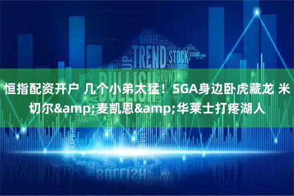 恒指配资开户 几个小弟太猛！SGA身边卧虎藏龙 米切尔&麦凯恩&华莱士打疼湖人