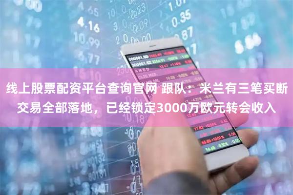 线上股票配资平台查询官网 跟队：米兰有三笔买断交易全部落地，已经锁定3000万欧元转会收入