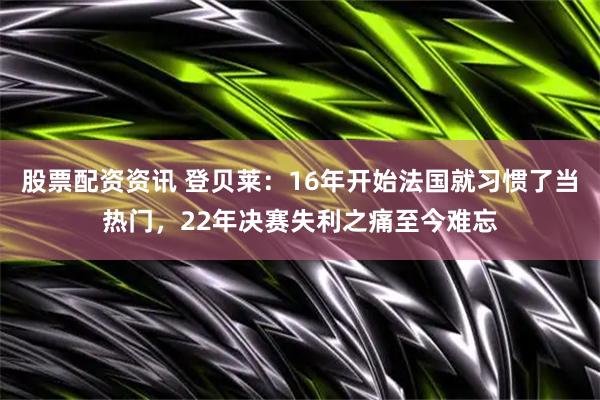 股票配资资讯 登贝莱:16年开始法国就习惯了当热门,22年决赛失利之痛至今难忘