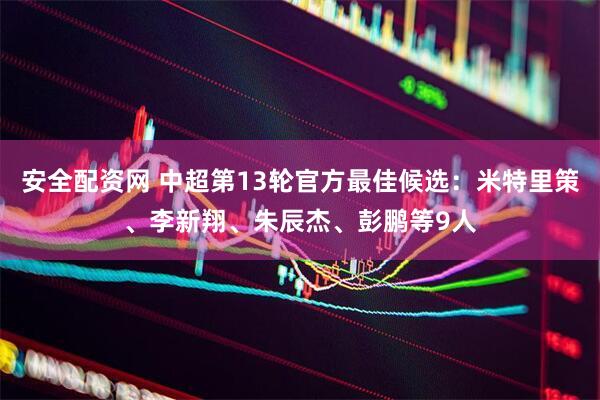 安全配资网 中超第13轮官方最佳候选：米特里策、李新翔、朱辰杰、彭鹏等9人